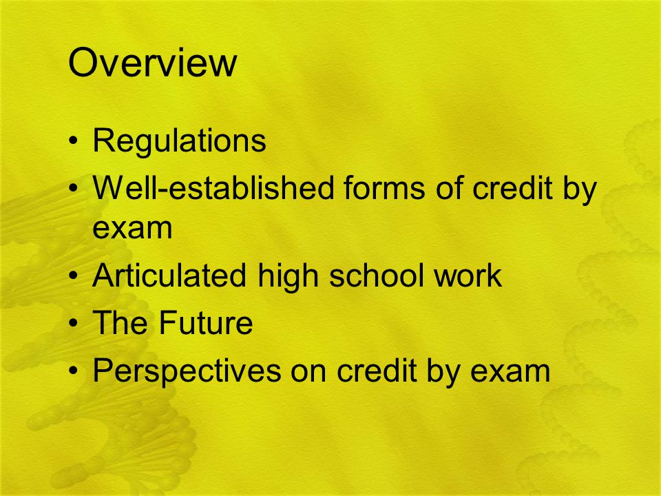 Overview Regulations Well-established forms of credit by exam Articulated high school work The Future Perspectives on credit by exam