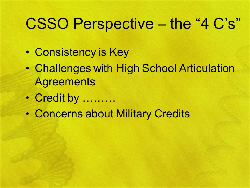 CSSO Perspective – the 4 C’s Consistency is Key Challenges with High School Articulation Agreements Credit by ……… Concerns about Military Credits