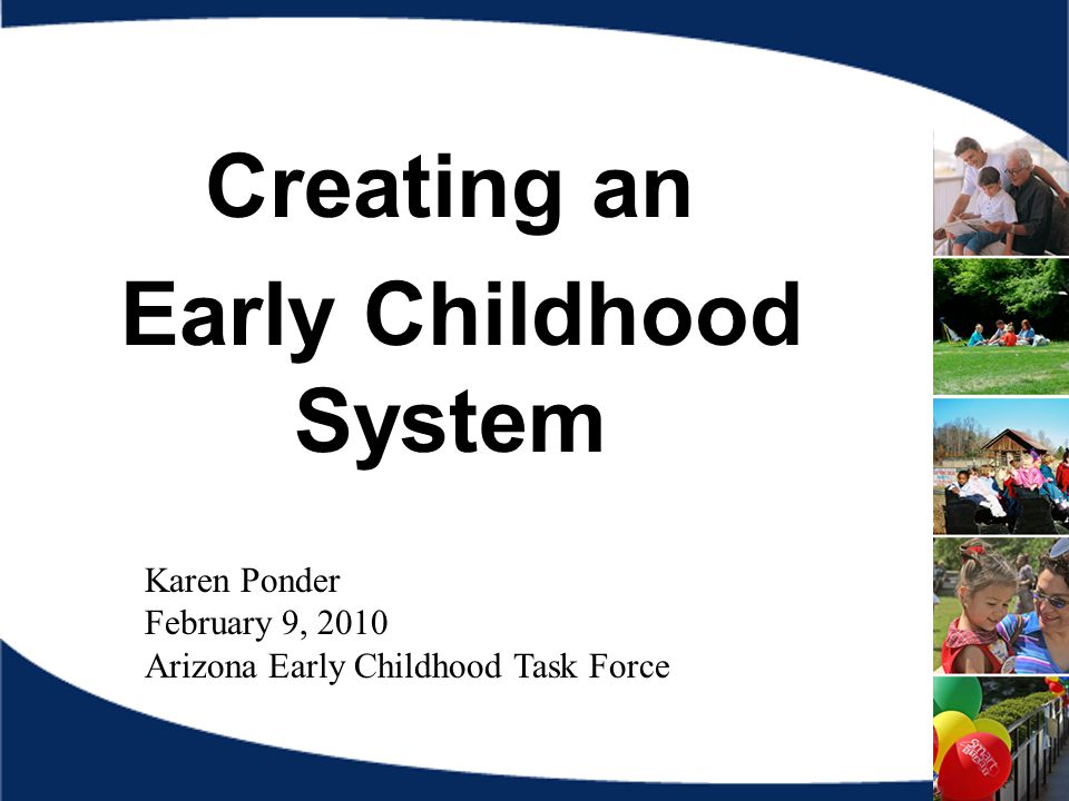 Creating an Early Childhood System Karen Ponder February 9, 2010 Arizona Early Childhood Task Force