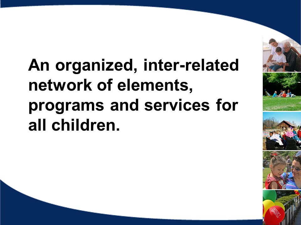 An organized, inter-related network of elements, programs and services for all children.