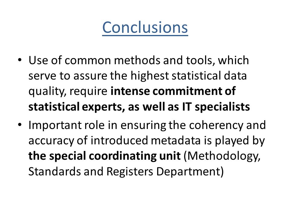 Conclusions Use of common methods and tools, which serve to assure the highest statistical data quality, require intense commitment of statistical experts, as well as IT specialists Important role in ensuring the coherency and accuracy of introduced metadata is played by the special coordinating unit (Methodology, Standards and Registers Department)