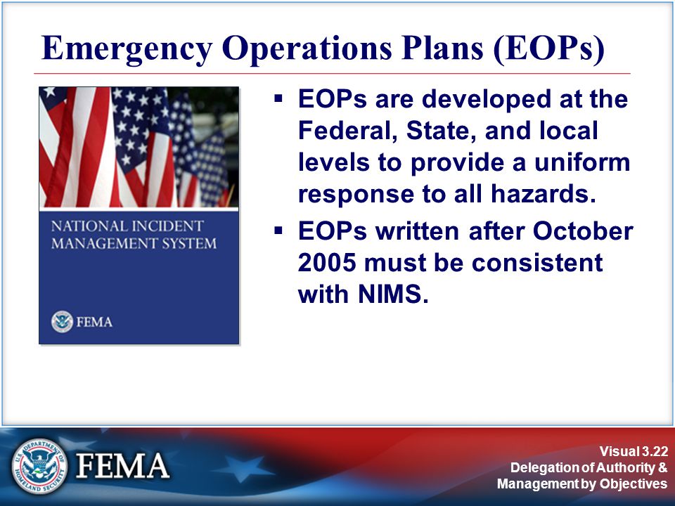 Visual 3.22 Delegation of Authority & Management by Objectives  EOPs are developed at the Federal, State, and local levels to provide a uniform response to all hazards.