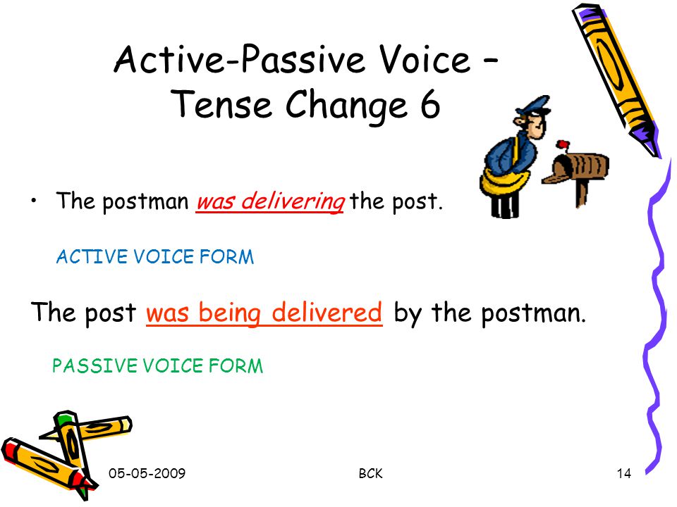 BCK 13 Active-Passive Voice – Tense Change 5 She told me a secret.Active Voice ‘told’ – verb – simple past tense A secret was told (to) me by her.