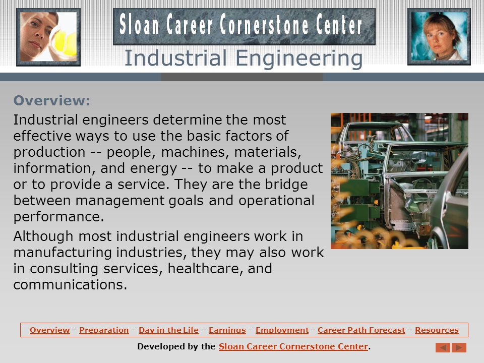 OverviewOverview – Preparation – Day in the Life – Earnings – Employment – Career Path Forecast – ResourcesPreparationDay in the LifeEarningsEmploymentCareer Path ForecastResources Developed by the Sloan Career Cornerstone Center.Sloan Career Cornerstone Center Industrial Engineering