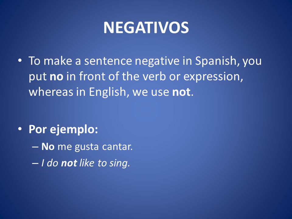 NEGATIVOS To make a sentence negative in Spanish, you put no in front of the verb or expression, whereas in English, we use not.