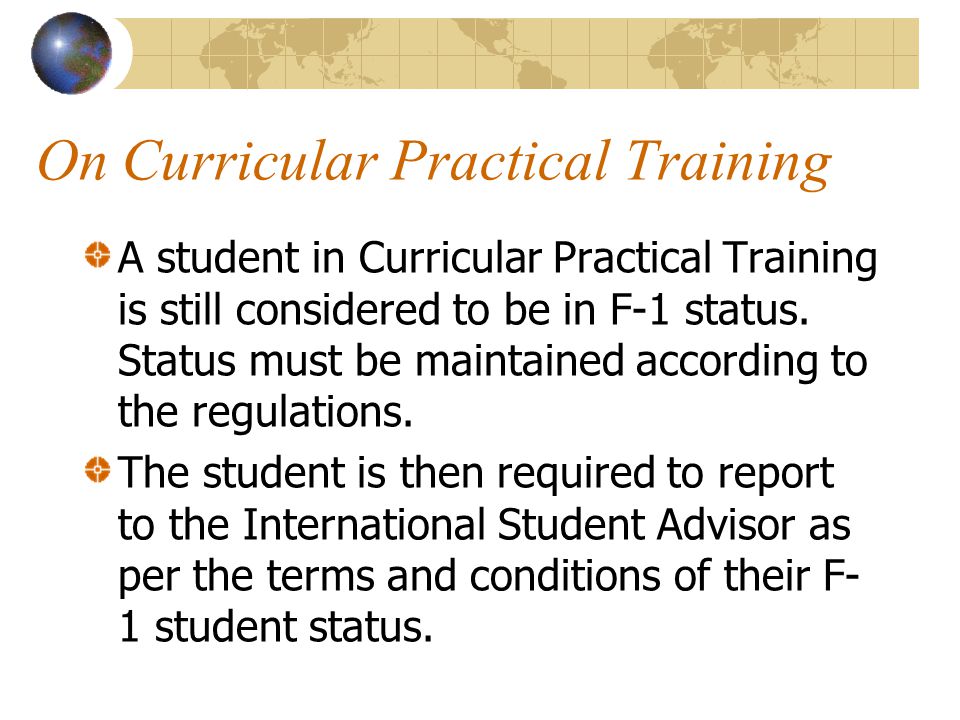 On Curricular Practical Training A student in Curricular Practical Training is still considered to be in F-1 status.