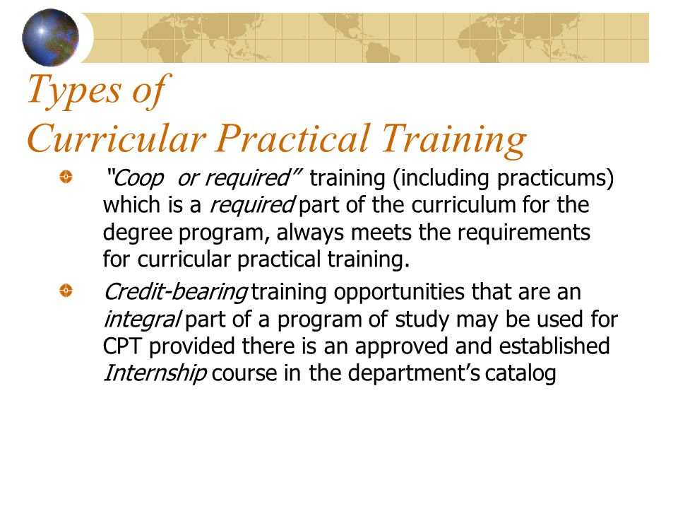 Types of Curricular Practical Training Coop or required training (including practicums) which is a required part of the curriculum for the degree program, always meets the requirements for curricular practical training.
