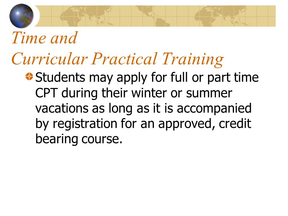 Time and Curricular Practical Training Students may apply for full or part time CPT during their winter or summer vacations as long as it is accompanied by registration for an approved, credit bearing course.