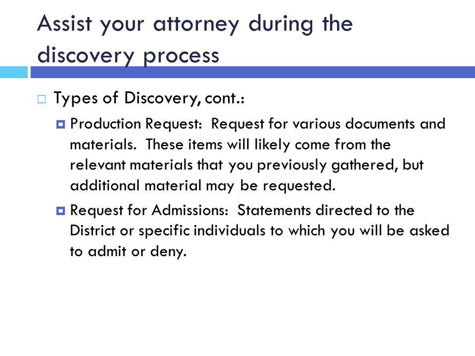 Assist your attorney during the discovery process  Types of Discovery, cont.:  Production Request: Request for various documents and materials.