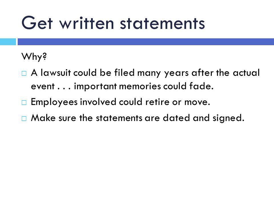 Get written statements Why.  A lawsuit could be filed many years after the actual event...