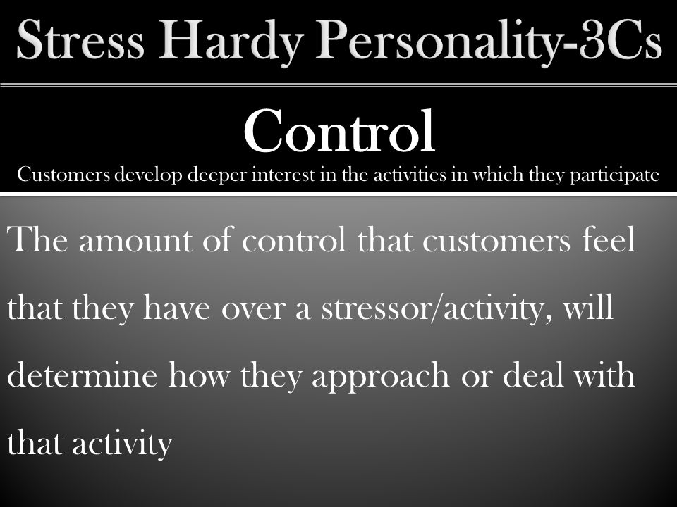 Control The amount of control that customers feel that they have over a stressor/activity, will determine how they approach or deal with that activity Customers develop deeper interest in the activities in which they participate
