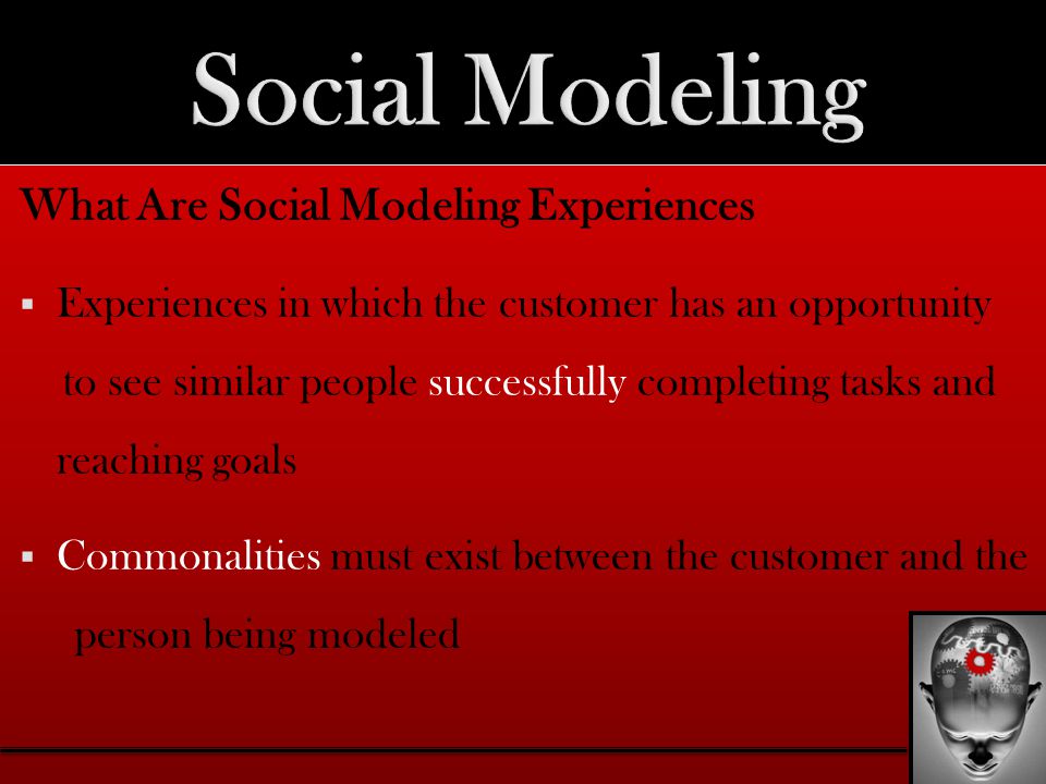 What Are Social Modeling Experiences  Experiences in which the customer has an opportunity to see similar people successfully completing tasks and reaching goals  Commonalities must exist between the customer and the person being modeled