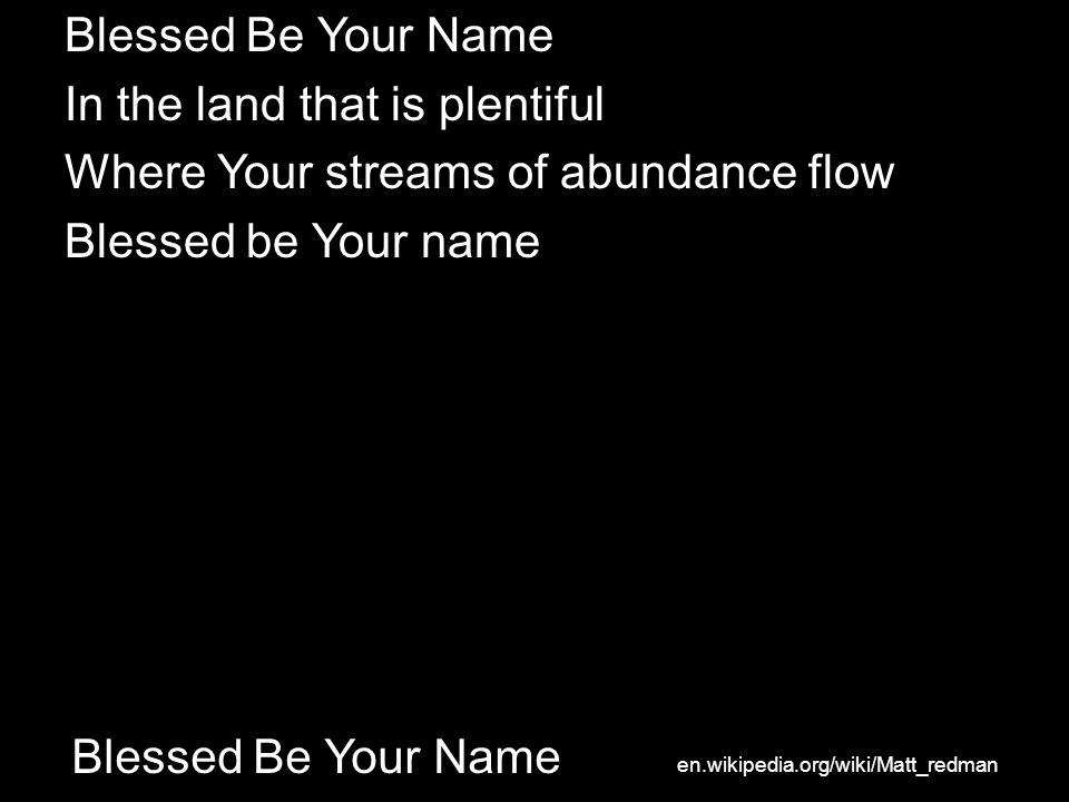 Blessed Be Your Name In the land that is plentiful Where Your streams of abundance flow Blessed be Your name en.wikipedia.org/wiki/Matt_redman