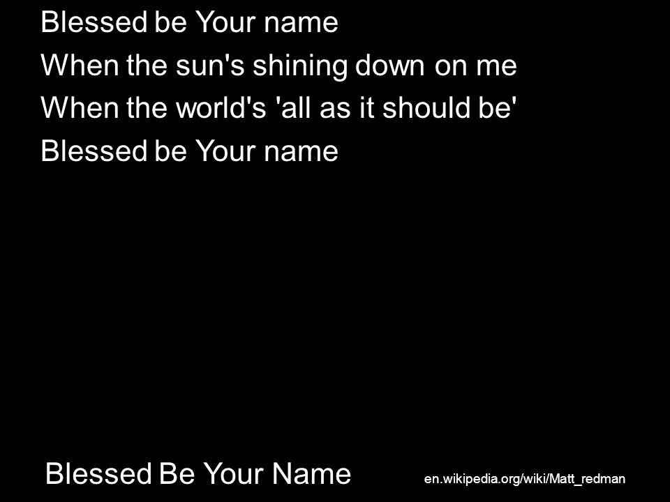 Blessed Be Your Name Blessed be Your name When the sun s shining down on me When the world s all as it should be Blessed be Your name en.wikipedia.org/wiki/Matt_redman