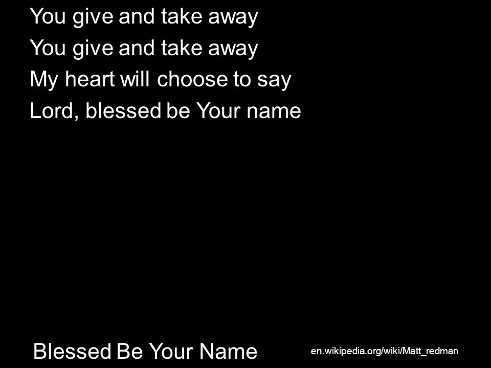 Blessed Be Your Name You give and take away My heart will choose to say Lord, blessed be Your name en.wikipedia.org/wiki/Matt_redman