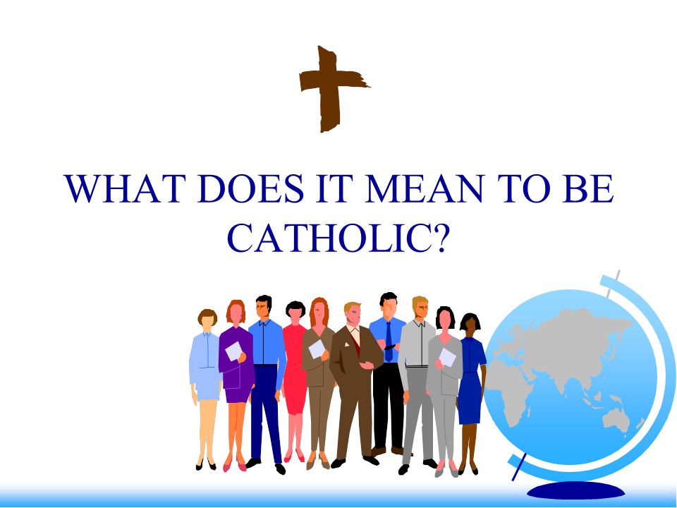 WHAT DOES IT MEAN TO BE CATHOLIC