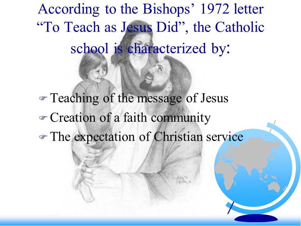 According to the Bishops’ 1972 letter To Teach as Jesus Did , the Catholic school is characterized by :  Teaching of the message of Jesus  Creation of a faith community  The expectation of Christian service