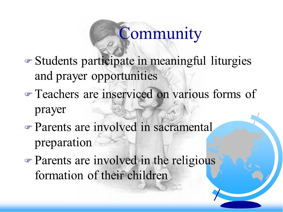 Community  Students participate in meaningful liturgies and prayer opportunities  Teachers are inserviced on various forms of prayer  Parents are involved in sacramental preparation  Parents are involved in the religious formation of their children