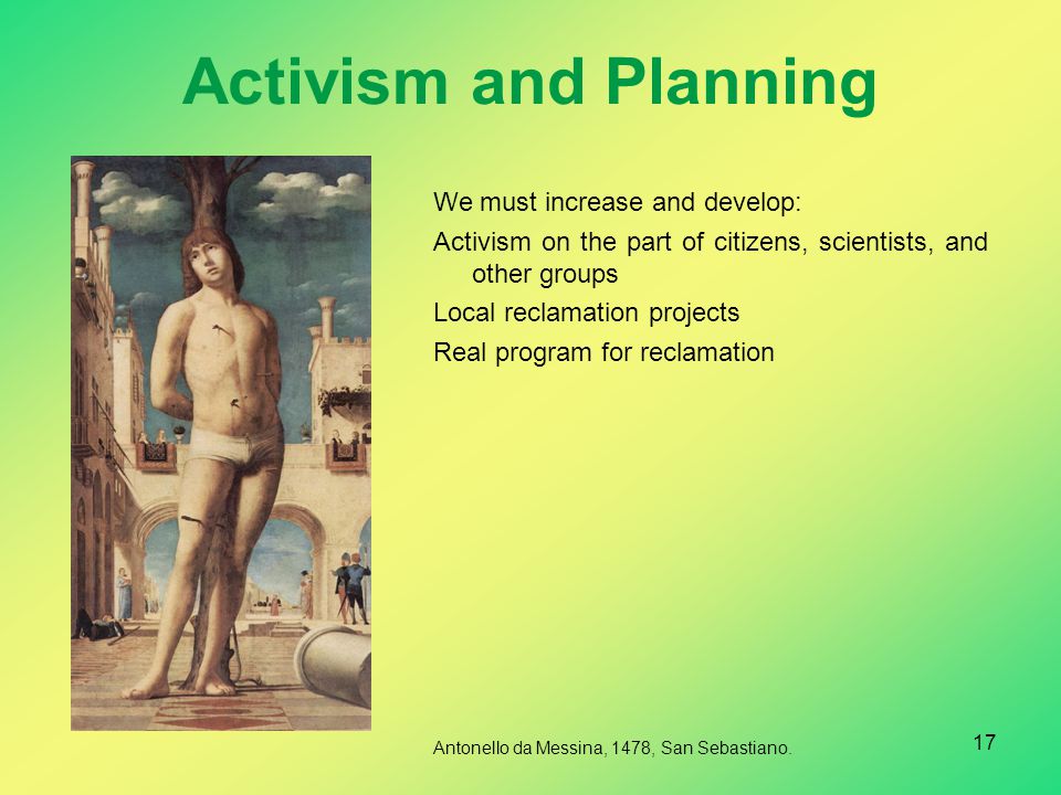 Activism and Planning We must increase and develop: Activism on the part of citizens, scientists, and other groups Local reclamation projects Real program for reclamation Antonello da Messina, 1478, San Sebastiano.