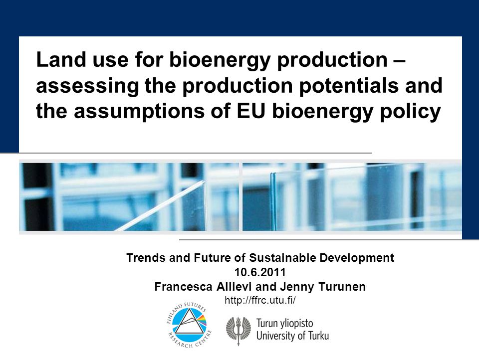 Land use for bioenergy production – assessing the production potentials and the assumptions of EU bioenergy policy Trends and Future of Sustainable Development Francesca Allievi and Jenny Turunen