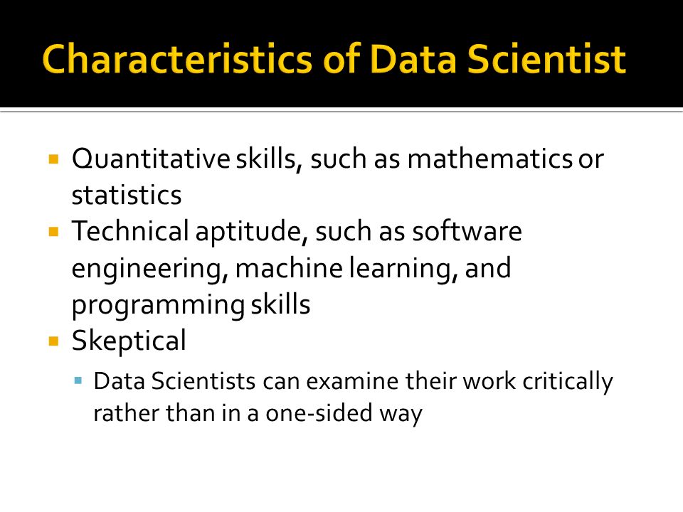  Quantitative skills, such as mathematics or statistics  Technical aptitude, such as software engineering, machine learning, and programming skills  Skeptical  Data Scientists can examine their work critically rather than in a one-sided way
