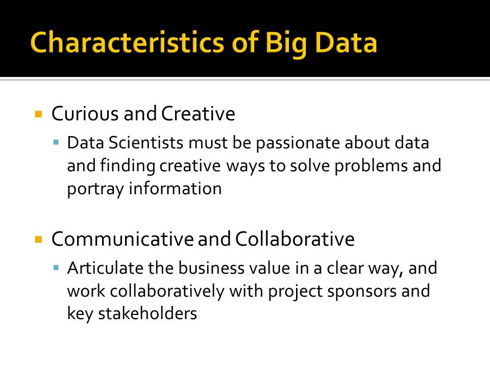  Curious and Creative  Data Scientists must be passionate about data and finding creative ways to solve problems and portray information  Communicative and Collaborative  Articulate the business value in a clear way, and work collaboratively with project sponsors and key stakeholders