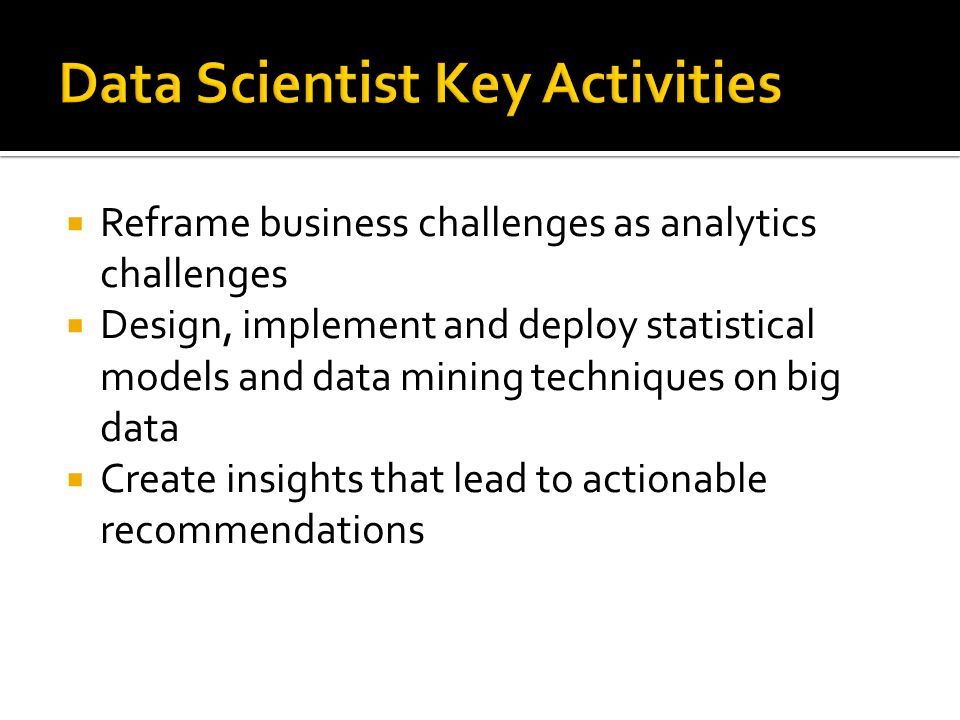  Reframe business challenges as analytics challenges  Design, implement and deploy statistical models and data mining techniques on big data  Create insights that lead to actionable recommendations