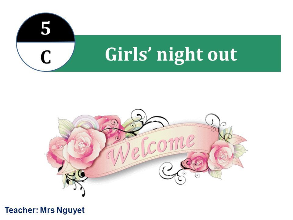 Girls’ night out Teacher: Mrs Nguyet