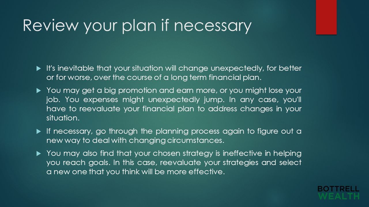 Review your plan if necessary  It s inevitable that your situation will change unexpectedly, for better or for worse, over the course of a long term financial plan.