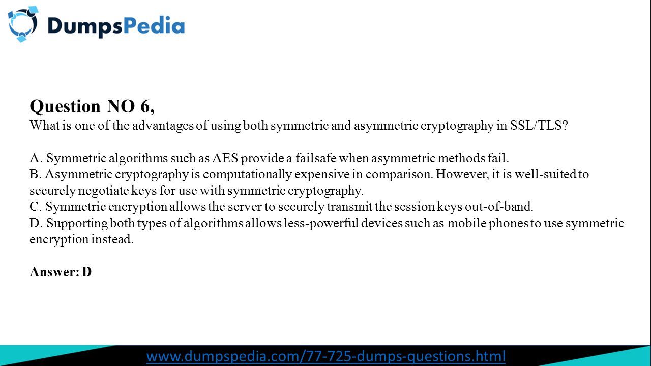 Question NO 6, What is one of the advantages of using both symmetric and asymmetric cryptography in SSL/TLS.