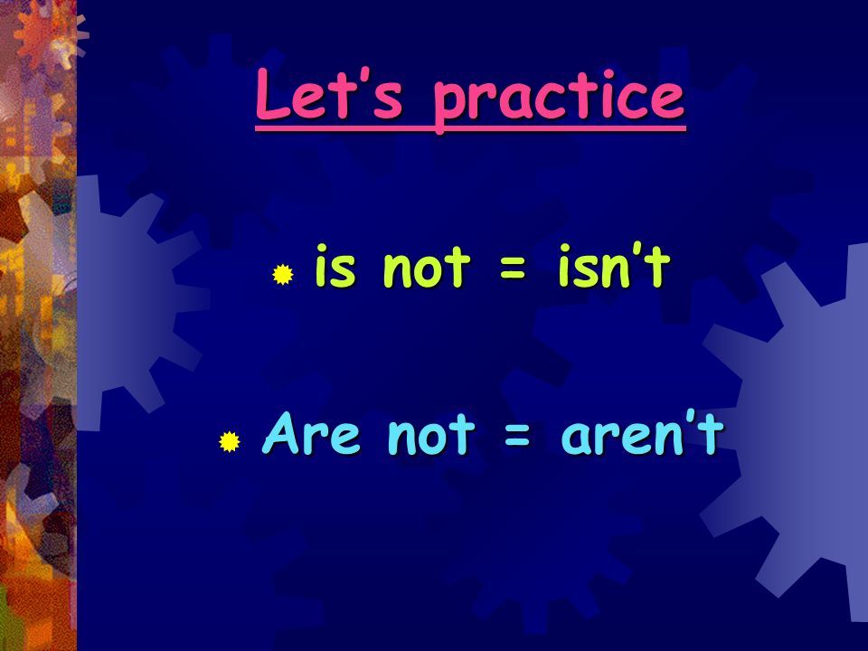 Let’s practice is not = isn’t  is not = isn’t Are not = aren’t  Are not = aren’t