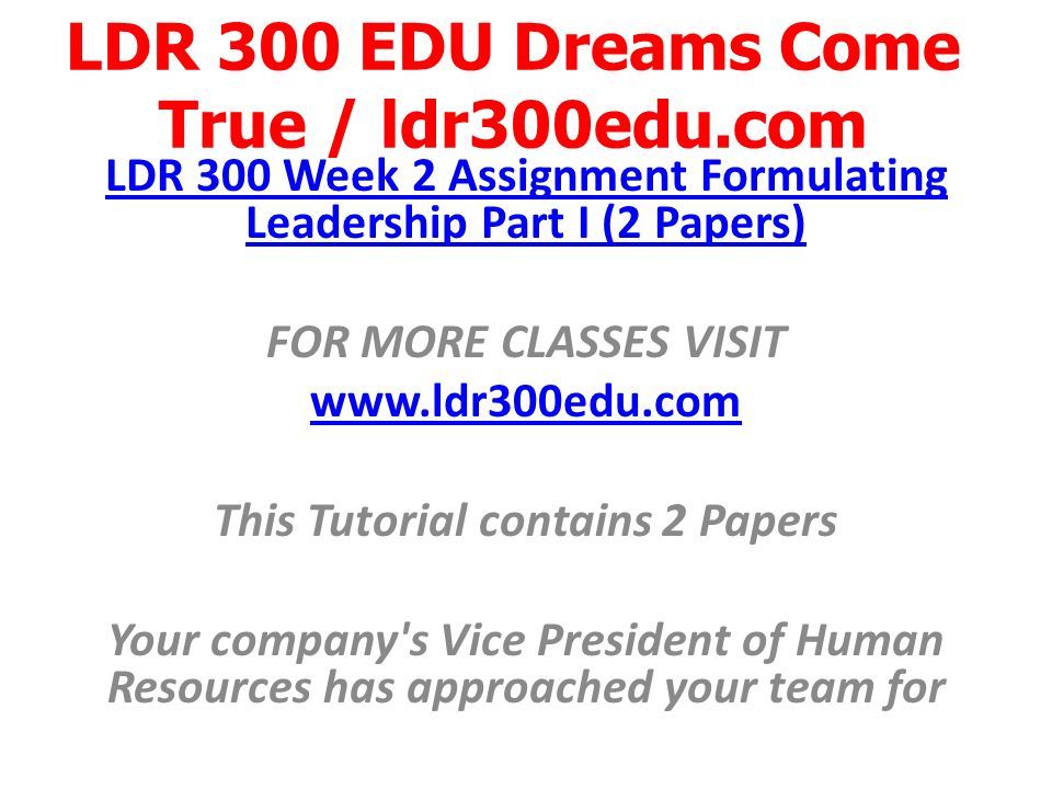 LDR 300 EDU Dreams Come True / ldr300edu.com LDR 300 Week 2 Assignment Formulating Leadership Part I (2 Papers) FOR MORE CLASSES VISIT   This Tutorial contains 2 Papers Your company s Vice President of Human Resources has approached your team for
