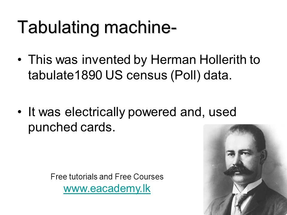 Tabulating machine- This was invented by Herman Hollerith to tabulate1890 US census (Poll) data.