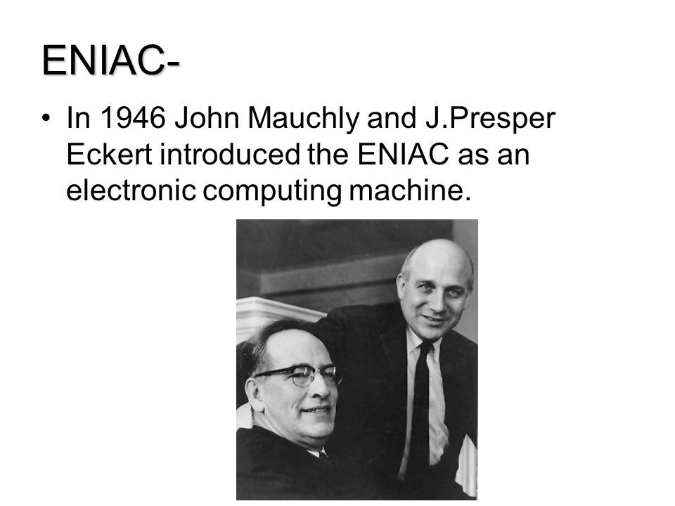 ENIAC- In 1946 John Mauchly and J.Presper Eckert introduced the ENIAC as an electronic computing machine.