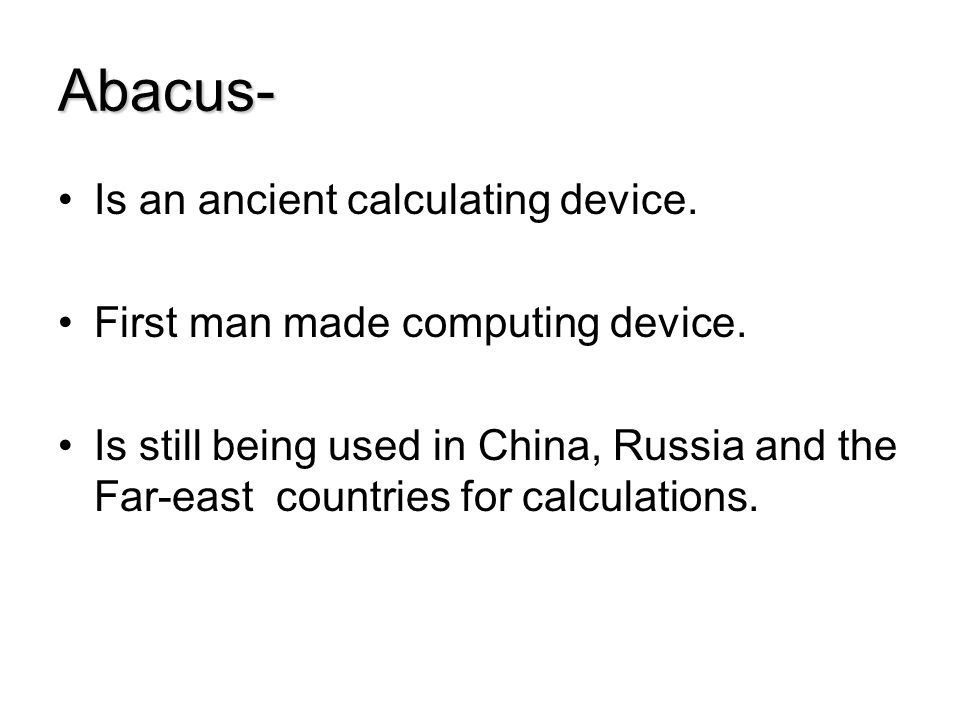 Abacus- Is an ancient calculating device. First man made computing device.